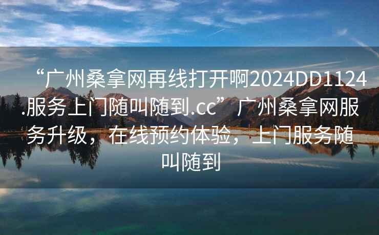 “廣州桑拿網(wǎng)再線打開啊2024DD1124.服務(wù)上門隨叫隨到.cc”廣州桑拿網(wǎng)服務(wù)升級，在線預(yù)約體驗，上門服務(wù)隨叫隨到