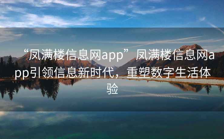 “鳳滿樓信息網(wǎng)app”鳳滿樓信息網(wǎng)app引領(lǐng)信息新時代，重塑數(shù)字生活體驗