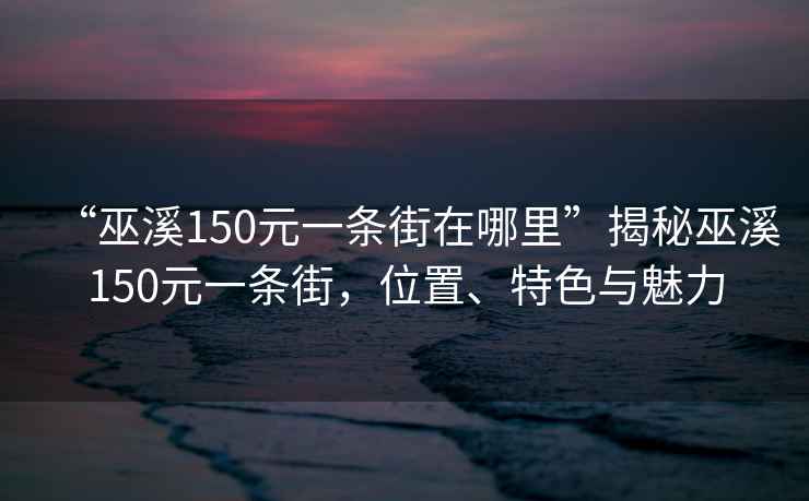 “巫溪150元一條街在哪里”揭秘巫溪150元一條街，位置、特色與魅力