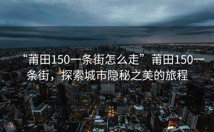 “莆田150一條街怎么走”莆田150一條街，探索城市隱秘之美的旅程