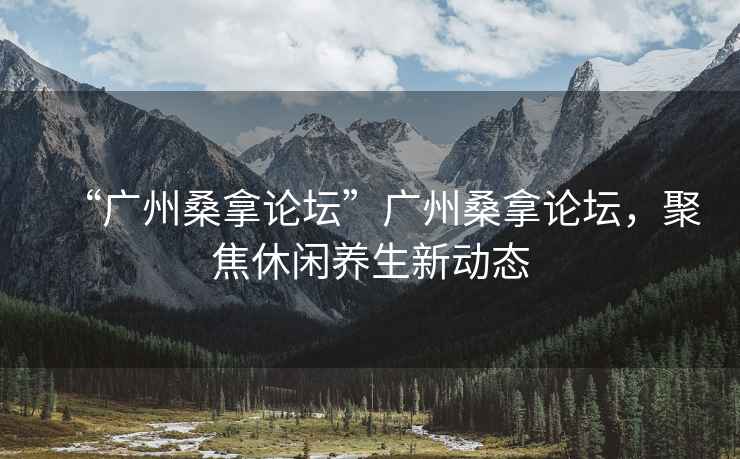 “廣州桑拿論壇”廣州桑拿論壇，聚焦休閑養(yǎng)生新動態(tài)