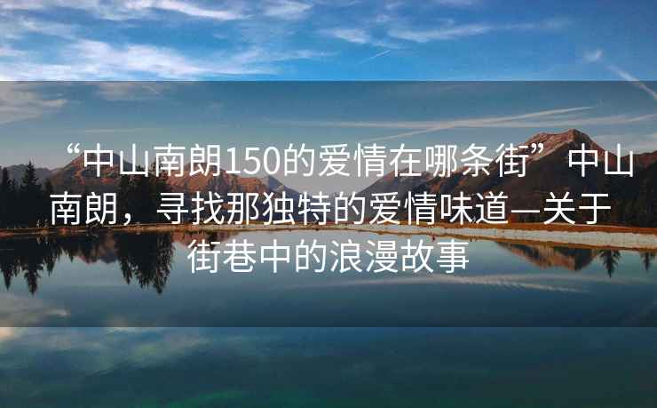 “中山南朗150的愛情在哪條街”中山南朗，尋找那獨特的愛情味道—關于街巷中的浪漫故事