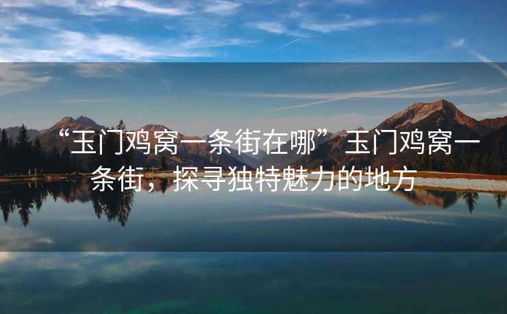 “玉門雞窩一條街在哪”玉門雞窩一條街，探尋獨(dú)特魅力的地方