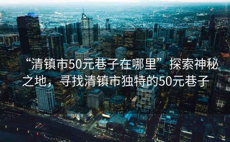 “清鎮(zhèn)市50元巷子在哪里”探索神秘之地，尋找清鎮(zhèn)市獨特的50元巷子