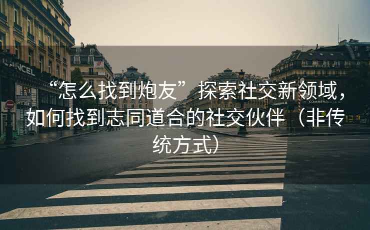 “怎么找到炮友”探索社交新領(lǐng)域，如何找到志同道合的社交伙伴（非傳統(tǒng)方式）