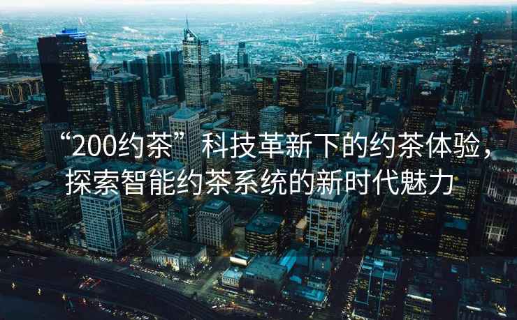 “200約茶”科技革新下的約茶體驗，探索智能約茶系統(tǒng)的新時代魅力