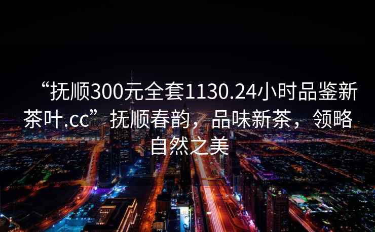 “撫順300元全套1130.24小時(shí)品鑒新茶葉.cc”撫順春韻，品味新茶，領(lǐng)略自然之美