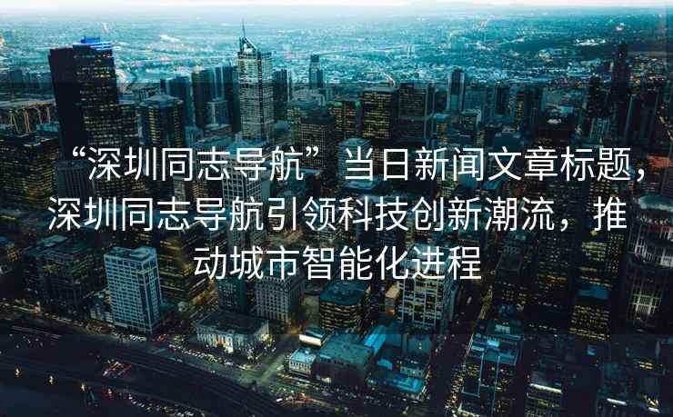 “深圳同志導(dǎo)航”當(dāng)日新聞文章標(biāo)題，深圳同志導(dǎo)航引領(lǐng)科技創(chuàng)新潮流，推動城市智能化進(jìn)程