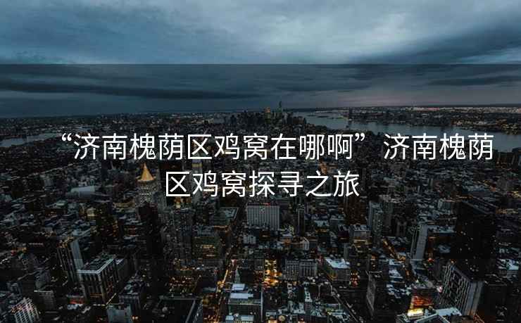 “濟南槐蔭區(qū)雞窩在哪啊”濟南槐蔭區(qū)雞窩探尋之旅