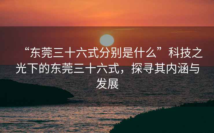 “東莞三十六式分別是什么”科技之光下的東莞三十六式，探尋其內(nèi)涵與發(fā)展