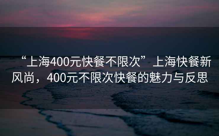 “上海400元快餐不限次”上?？觳托嘛L(fēng)尚，400元不限次快餐的魅力與反思
