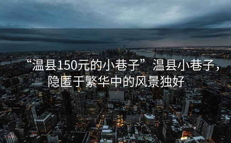 “溫縣150元的小巷子”溫縣小巷子，隱匿于繁華中的風(fēng)景獨(dú)好