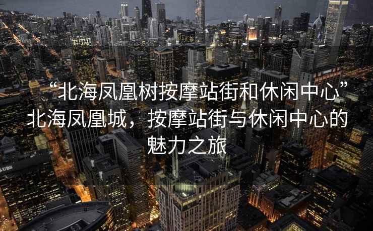 “北海鳳凰樹按摩站街和休閑中心”北海鳳凰城，按摩站街與休閑中心的魅力之旅