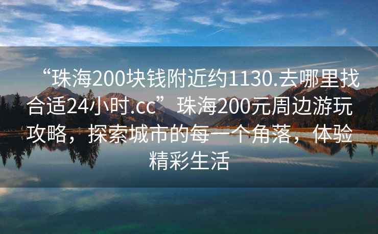 “珠海200塊錢附近約1130.去哪里找合適24小時(shí).cc”珠海200元周邊游玩攻略，探索城市的每一個(gè)角落，體驗(yàn)精彩生活