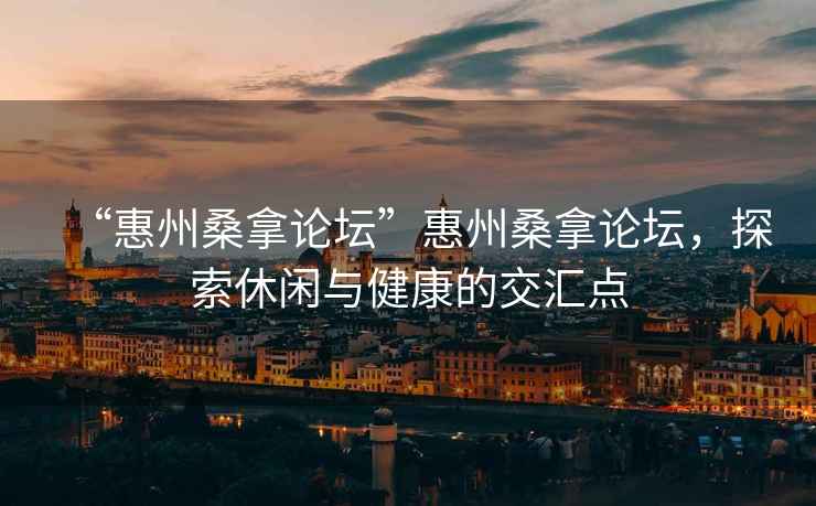 “惠州桑拿論壇”惠州桑拿論壇，探索休閑與健康的交匯點