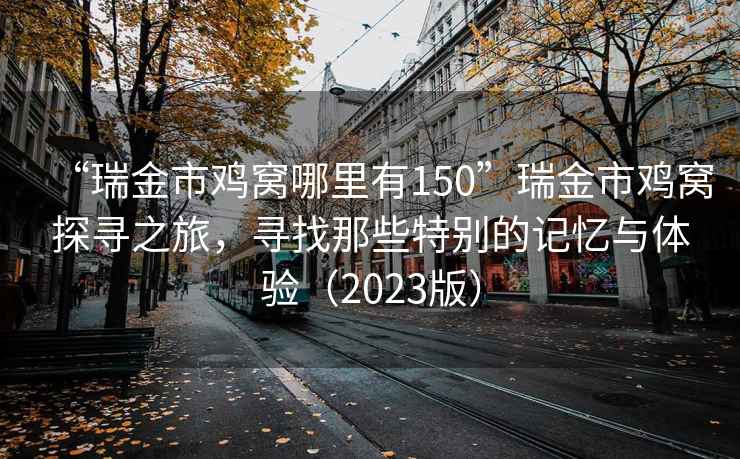 “瑞金市雞窩哪里有150”瑞金市雞窩探尋之旅，尋找那些特別的記憶與體驗（2023版）