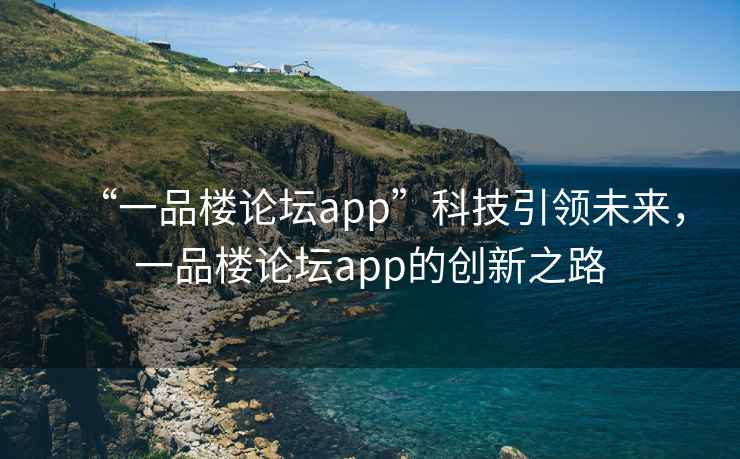“一品樓論壇app”科技引領(lǐng)未來，一品樓論壇app的創(chuàng)新之路