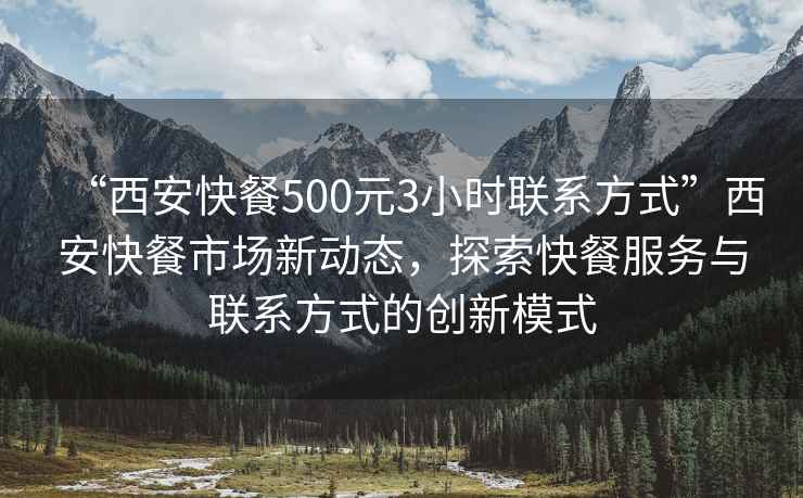 “西安快餐500元3小時(shí)聯(lián)系方式”西安快餐市場(chǎng)新動(dòng)態(tài)，探索快餐服務(wù)與聯(lián)系方式的創(chuàng)新模式