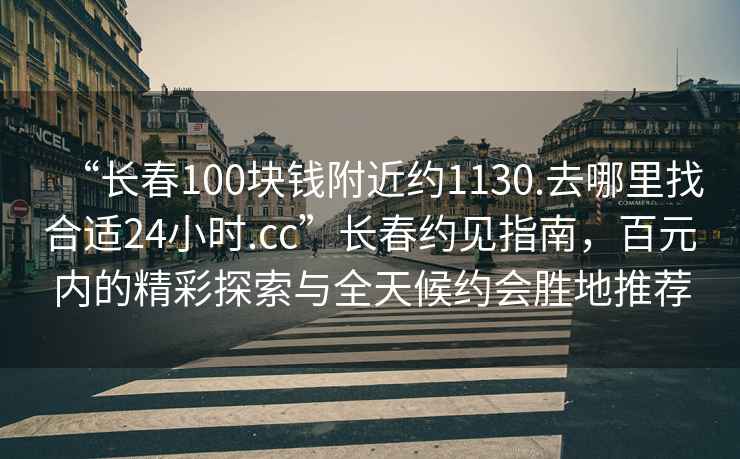 “長春100塊錢附近約1130.去哪里找合適24小時.cc”長春約見指南，百元內的精彩探索與全天候約會勝地推薦
