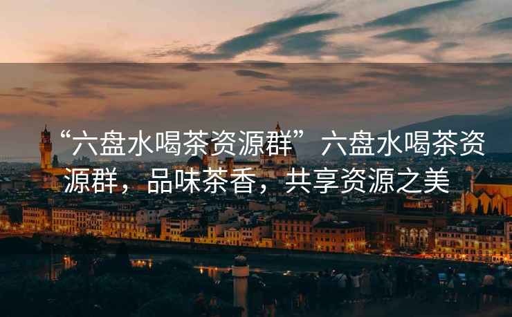 “六盤水喝茶資源群”六盤水喝茶資源群，品味茶香，共享資源之美