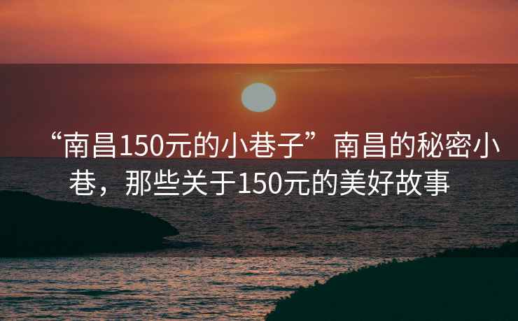 “南昌150元的小巷子”南昌的秘密小巷，那些關(guān)于150元的美好故事