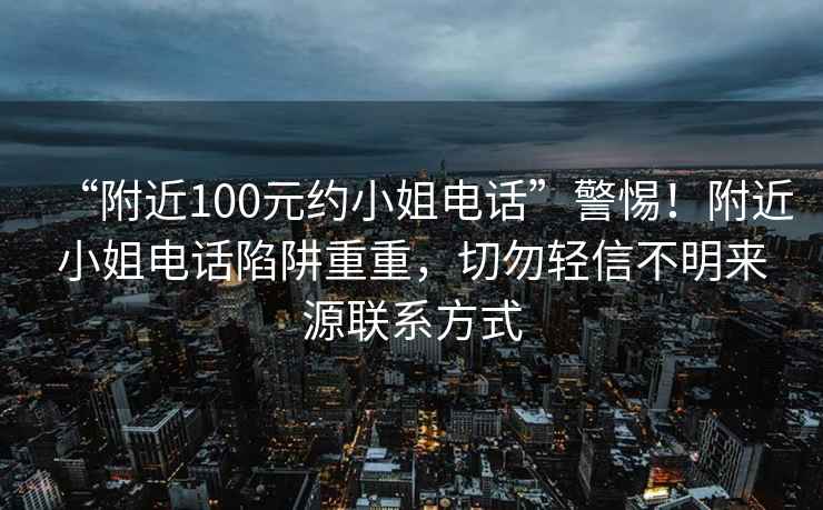 “附近100元約小姐電話”警惕！附近小姐電話陷阱重重，切勿輕信不明來(lái)源聯(lián)系方式