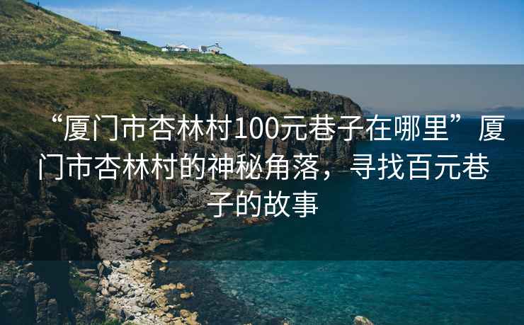 “廈門市杏林村100元巷子在哪里”廈門市杏林村的神秘角落，尋找百元巷子的故事