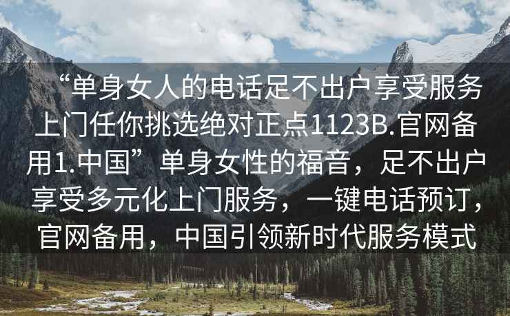 “單身女人的電話足不出戶享受服務(wù)上門任你挑選絕對正點1123B.官網(wǎng)備用1.中國”單身女性的福音，足不出戶享受多元化上門服務(wù)，一鍵電話預(yù)訂，官網(wǎng)備用，中國引領(lǐng)新時代服務(wù)模式