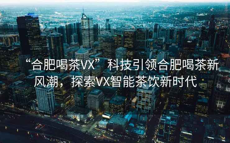 “合肥喝茶VX”科技引領(lǐng)合肥喝茶新風潮，探索VX智能茶飲新時代