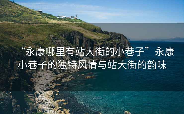 “永康哪里有站大街的小巷子”永康小巷子的獨(dú)特風(fēng)情與站大街的韻味