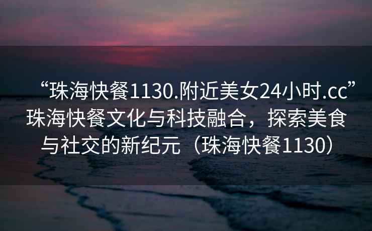 “珠?？觳?130.附近美女24小時.cc”珠海快餐文化與科技融合，探索美食與社交的新紀(jì)元（珠?？觳?130）
