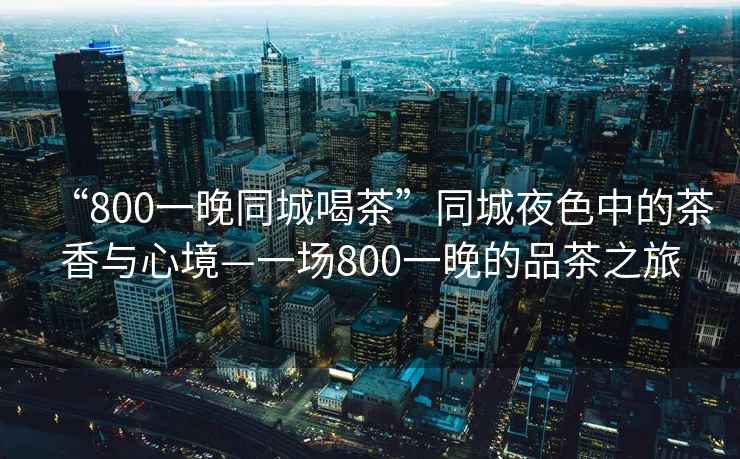 “800一晚同城喝茶”同城夜色中的茶香與心境—一場800一晚的品茶之旅