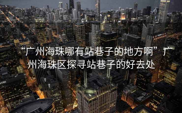 “廣州海珠哪有站巷子的地方啊”廣州海珠區(qū)探尋站巷子的好去處