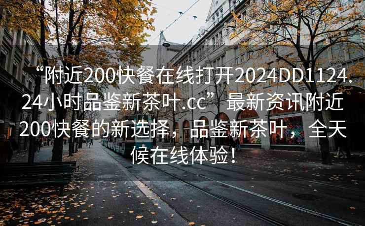 “附近200快餐在線打開2024DD1124.24小時品鑒新茶葉.cc”最新資訊附近200快餐的新選擇，品鑒新茶葉，全天候在線體驗！