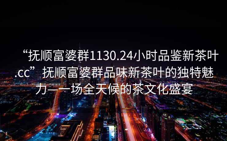 “撫順富婆群1130.24小時品鑒新茶葉.cc”撫順富婆群品味新茶葉的獨(dú)特魅力—一場全天候的茶文化盛宴