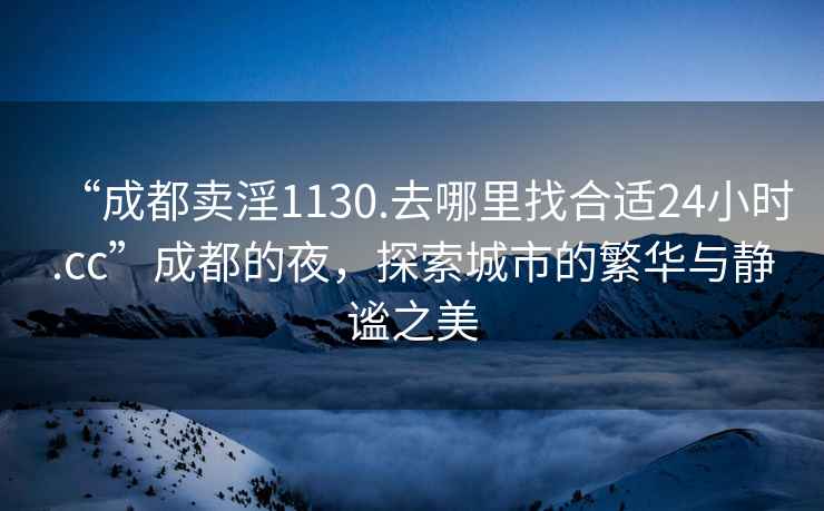 “成都賣淫1130.去哪里找合適24小時.cc”成都的夜，探索城市的繁華與靜謐之美