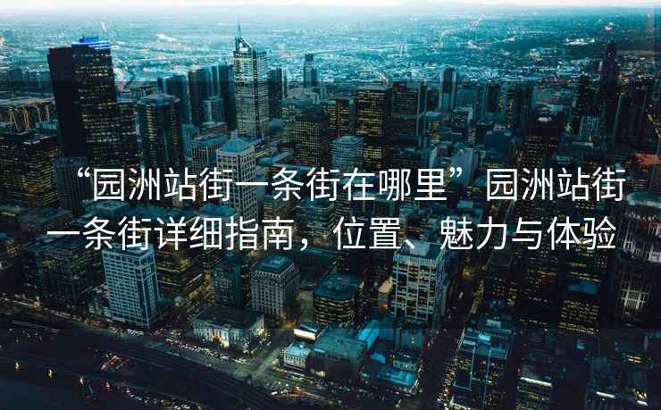 “園洲站街一條街在哪里”園洲站街一條街詳細指南，位置、魅力與體驗