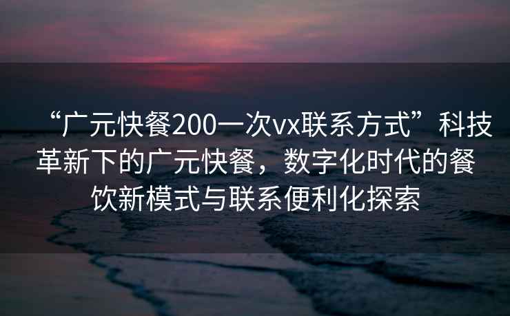“廣元快餐200一次vx聯(lián)系方式”科技革新下的廣元快餐，數(shù)字化時(shí)代的餐飲新模式與聯(lián)系便利化探索