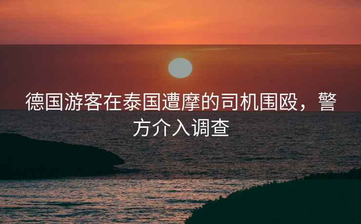 德國游客在泰國遭摩的司機圍毆，警方介入調(diào)查