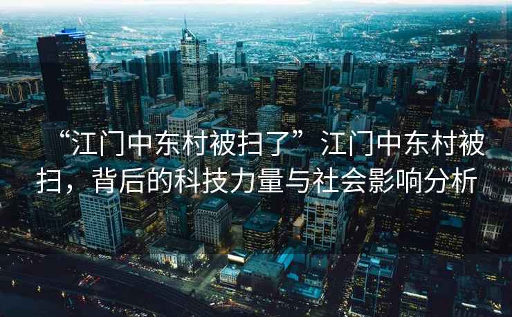 “江門(mén)中東村被掃了”江門(mén)中東村被掃，背后的科技力量與社會(huì)影響分析