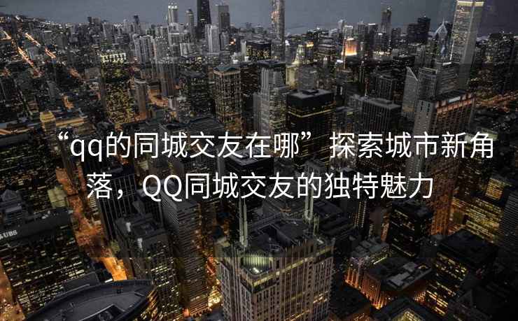 “qq的同城交友在哪”探索城市新角落，QQ同城交友的獨特魅力