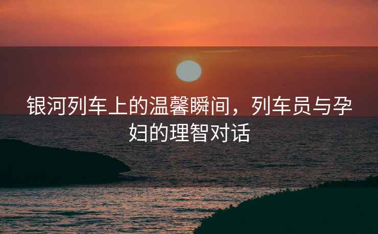 銀河列車上的溫馨瞬間，列車員與孕婦的理智對(duì)話