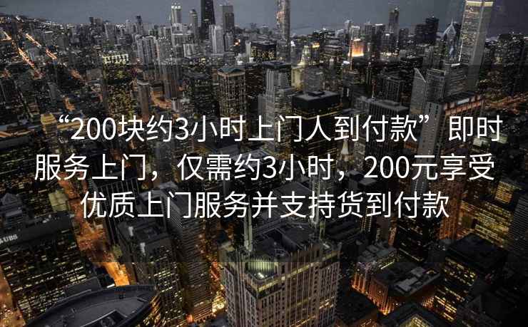 “200塊約3小時(shí)上門人到付款”即時(shí)服務(wù)上門，僅需約3小時(shí)，200元享受優(yōu)質(zhì)上門服務(wù)并支持貨到付款