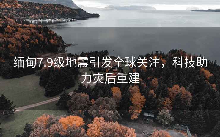 緬甸7.9級(jí)地震引發(fā)全球關(guān)注，科技助力災(zāi)后重建