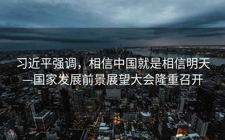 習(xí)近平強(qiáng)調(diào)，相信中國(guó)就是相信明天—國(guó)家發(fā)展前景展望大會(huì)隆重召開(kāi)