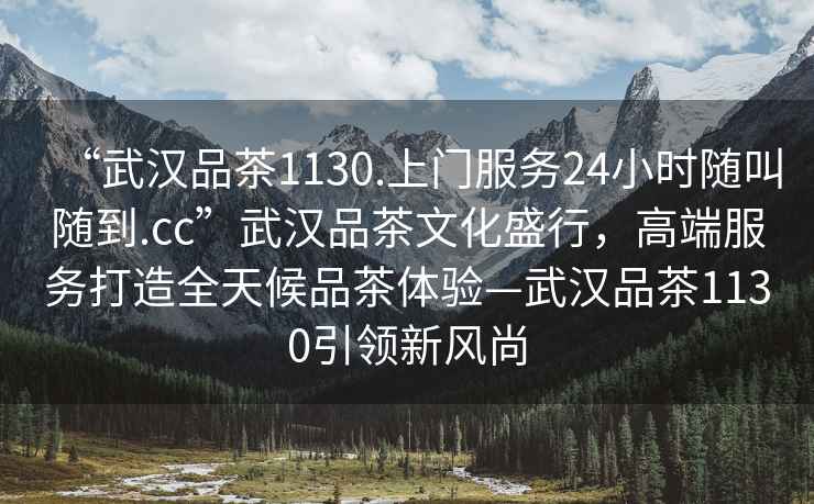 “武漢品茶1130.上門服務(wù)24小時(shí)隨叫隨到.cc”武漢品茶文化盛行，高端服務(wù)打造全天候品茶體驗(yàn)—武漢品茶1130引領(lǐng)新風(fēng)尚