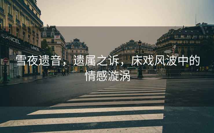 雪夜遺音，遺屬之訴，床戲風波中的情感漩渦