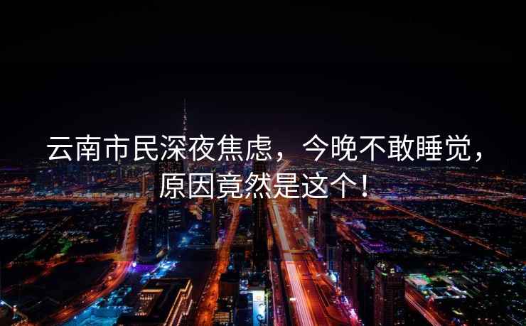 云南市民深夜焦慮，今晚不敢睡覺，原因竟然是這個！