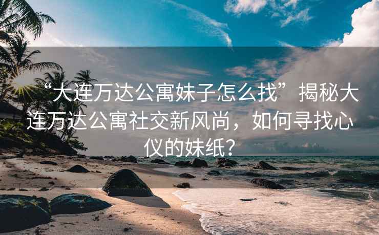 “大連萬達(dá)公寓妹子怎么找”揭秘大連萬達(dá)公寓社交新風(fēng)尚，如何尋找心儀的妹紙？