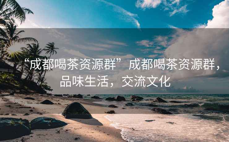 “成都喝茶資源群”成都喝茶資源群，品味生活，交流文化